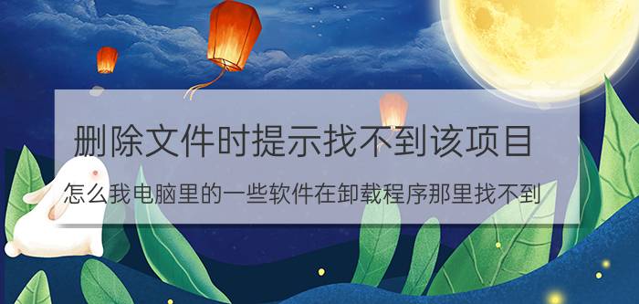 删除文件时提示找不到该项目 怎么我电脑里的一些软件在卸载程序那里找不到？